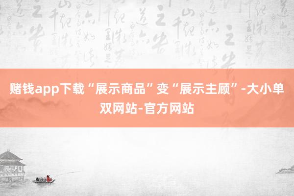 赌钱app下载“展示商品”变“展示主顾”-大小单双网站-官方网站