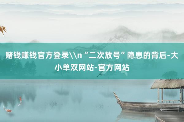 赌钱赚钱官方登录\n“二次放号”隐患的背后-大小单双网站-官方网站