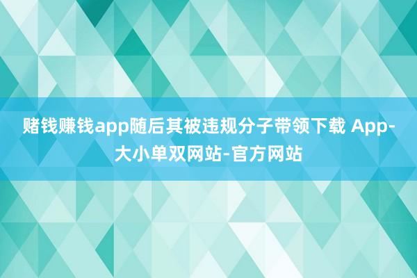 赌钱赚钱app随后其被违规分子带领下载 App-大小单双网站-官方网站