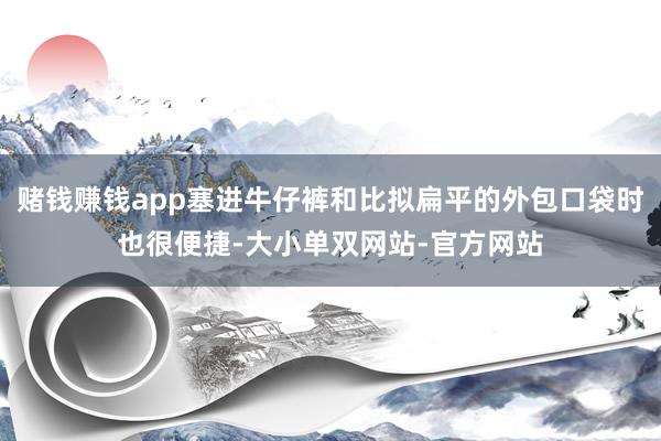 赌钱赚钱app塞进牛仔裤和比拟扁平的外包口袋时也很便捷-大小单双网站-官方网站