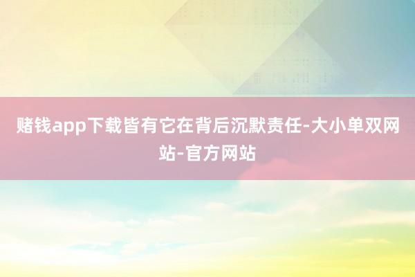 赌钱app下载皆有它在背后沉默责任-大小单双网站-官方网站