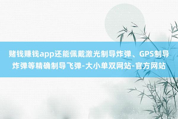 赌钱赚钱app还能佩戴激光制导炸弹、GPS制导炸弹等精确制导飞弹-大小单双网站-官方网站